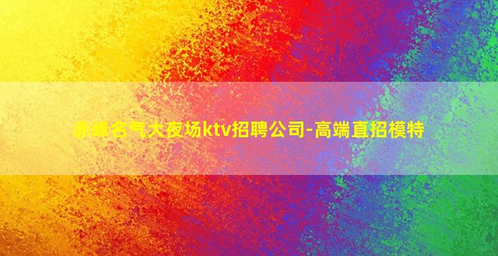 赤峰名气大夜场ktv招聘公司-高端直招模特